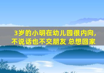 3岁的小明在幼儿园很内向,不说话也不交朋友 总想回家